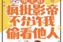 重生后,疯批影帝不允许我偷看他人小说,重生后,疯批影帝不允许我偷看他人最新章节-推书机