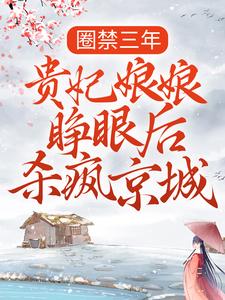 完结版《圈禁三年，贵妃娘娘睁眼后杀疯京城》章节目录在线阅读