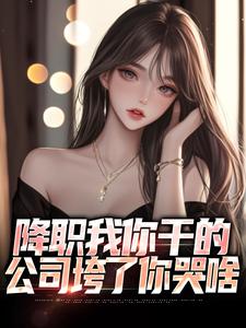 降职我你干的，公司垮了你哭啥免费阅读，降职我你干的，公司垮了你哭啥林书宇