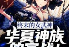 终末的女武神:华夏神族的宣战!免费阅读,终末的女武神:华夏神族的宣战!章节目录-推书机