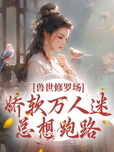 寻找兽世修罗场：娇软万人迷总想跑路小说的最新更新章节