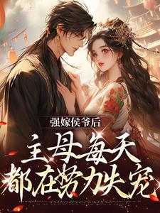 强嫁侯爷后，主母每天都在努力失宠小说免费资源，强嫁侯爷后，主母每天都在努力失宠在线阅读
