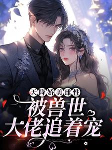 苏眠棠小说天降娇美雌性，被兽世大佬追着宠章节免费阅读