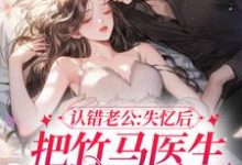 认错老公:失忆后把竹马医生撩到手免费阅读,认错老公:失忆后把竹马医生撩到手章节目录-推书机