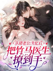 认错老公：失忆后把竹马医生撩到手免费阅读，认错老公：失忆后把竹马医生撩到手章节目录