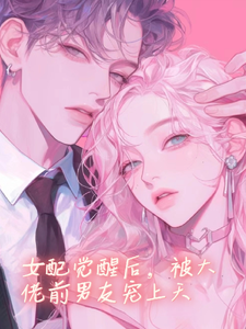 《女配觉醒后，被大佬前男友宠上天》小说章节在线试读，《女配觉醒后，被大佬前男友宠上天》最新章节目录