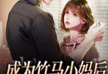 已完结小说《成为竹马小妈后,竹马他疯了》在线章节阅读-推书机