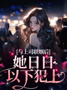 与上司联姻后，她日日以下犯上这本小说怎么样？免费在线阅读试试