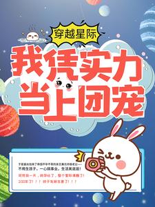 穿越星际：我凭实力当上团宠姜丝阿伽雷斯，穿越星际：我凭实力当上团宠最新章节