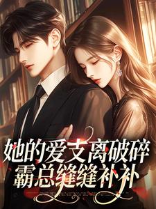 已完结小说《她的爱支离破碎，霸总缝缝补补》在线章节阅读