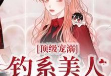 完结版《顶级宠溺！钓系美人手段火辣》在线免费阅读-推书机