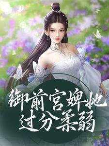 已完结小说《御前宫婢她过分柔弱》最新章节