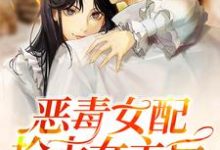 已完结小说《恶毒女配抢走女主后,男主哭了》最新章节-推书机