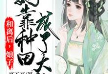 哪里能找到和离后,娘子她靠种田成了大佬小说的全部章节?-推书机
