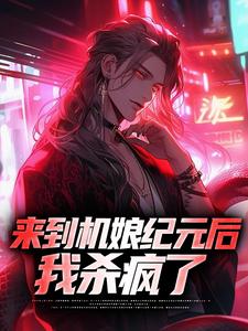 已完结小说《来到机娘纪元后，我杀疯了》章节在线阅读