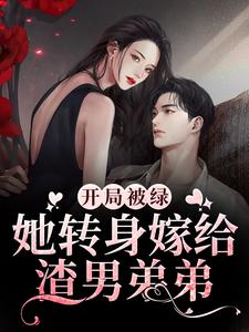 开局被绿，她转身嫁给渣男弟弟免费阅读，开局被绿，她转身嫁给渣男弟弟章节目录