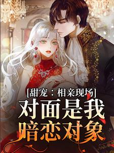甜宠：相亲现场，对面是我暗恋对象这本小说怎么样？免费在线阅读试试