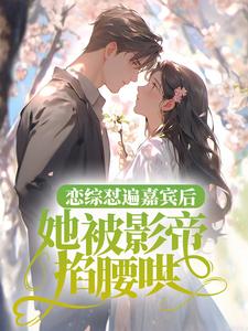 已完结小说《恋综怼遍嘉宾后，她被影帝掐腰哄》最新章节
