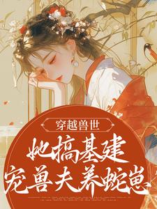 已完结小说《穿越兽世，她搞基建宠兽夫养蛇崽》章节免费阅读