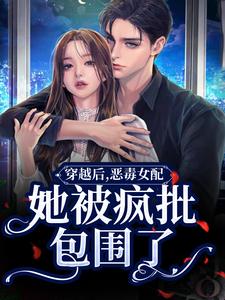 穿越后，恶毒女配她被疯批包围了这本小说怎么样？免费在线阅读试试