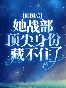 回国后，她战部顶尖身份藏不住了小说阅读，回国后，她战部顶尖身份藏不住了完结版