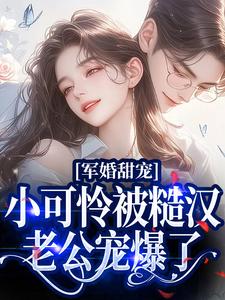 军婚甜宠：小可怜被糙汉老公宠爆了免费阅读，军婚甜宠：小可怜被糙汉老公宠爆了章节目录