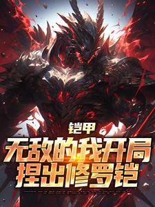 铠甲：无敌的我开局捏出修罗铠小说完结版章节免费阅读