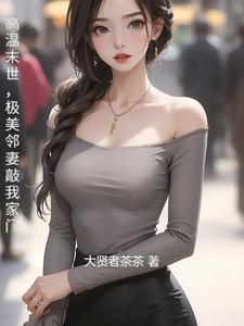杨韶小说高温末世，极美邻妻敲我家门章节免费阅读