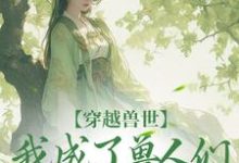 穿越兽世,我成了兽人们的团宠小说阅读,穿越兽世,我成了兽人们的团宠完结版-推书机