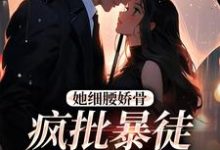 已完结小说《她细腰娇骨，疯批暴徒强制爱》在线章节阅读-推书机