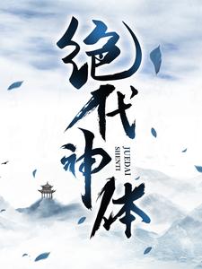 绝代神体完整版小说免费阅读，绝代神体小说