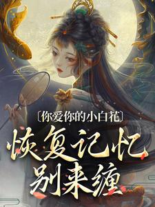 完整版小说《你爱你的小白花，恢复记忆别来缠》免费阅读