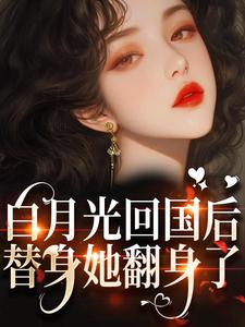《白月光回国后，替身她翻身了》小说章节在线试读，《白月光回国后，替身她翻身了》最新章节目录