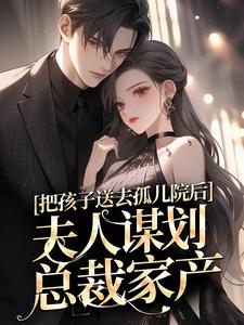 把孩子送去孤儿院后，夫人谋划总裁家产年彦臣郁晚璃，把孩子送去孤儿院后，夫人谋划总裁家产章节在线阅读