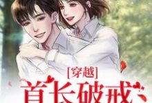 哪里能找到穿越:首长破戒狂宠娇娇小说的全部章节?-推书机