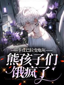 完结版《卡皮巴拉变炮灰，熊孩子们饿疯了》章节目录在线阅读