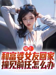 完整版的晕！和富婆女友回家撞见前任怎么办小说在哪里可以免费读到？