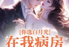 小说《你选白月光,在我病房哭什么?》章节免费阅读-推书机