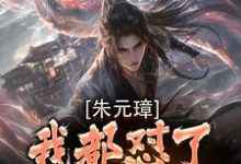 《朱元璋我都怼了，还差你一个！》完整版小说免费阅读-推书机