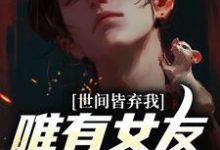 世间皆弃我,唯有女友以血滋润小说有没有完整的免费版本在线阅读?-推书机