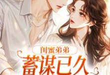 闺蜜弟弟蓄谋已久,我成了心头宝小说的免费阅读版本在哪里可以找到?-推书机
