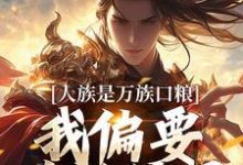 人族是万族口粮?我偏要改写结局这本小说完结了吗?免费查看最新章节-推书机