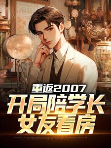重返2007，开局陪学长女友看房小说免费资源，重返2007，开局陪学长女友看房在线阅读