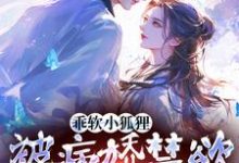 乖软小狐狸：被病娇禁欲男主宠爆完整版最新章节，乖软小狐狸：被病娇禁欲男主宠爆章节在线阅读-推书机
