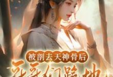 被剖去天神骨后,哥哥们跪地求原谅完整版小说,被剖去天神骨后,哥哥们跪地求原谅萧静澜-推书机