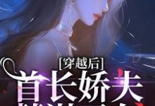 已完结小说《穿越后,首长娇夫蓄谋已久》章节在线阅读-推书机