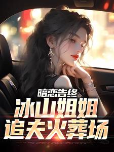 暗恋告终，冰山姐姐追夫火葬场这本小说完结了吗？免费查看最新章节