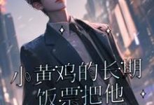《小黄鸡的长期饭票把他养成了作精》小说章节在线试读,《小黄鸡的长期饭票把他养成了作精》最新章节目录-推书机