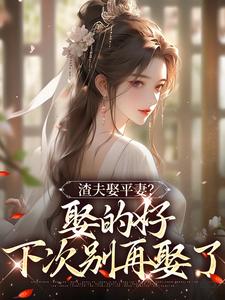 完结版《渣夫娶平妻？娶的好，下次别再娶了》章节目录在线阅读