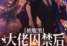在线寻找被腹黑大佬囚禁后,她插翅难飞小说的无删减版本-推书机